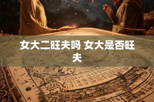 女大二旺夫吗 女大是否旺夫 女大二旺夫吗 女大是否旺夫