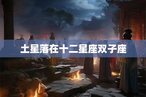 土星落在十二星座双子座 土星落在十二星座双子座