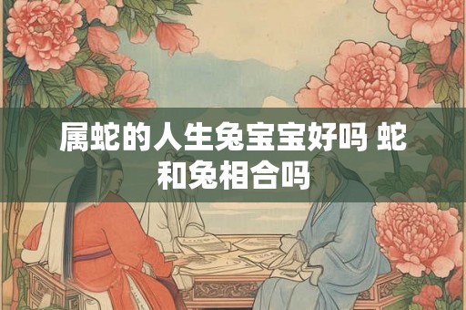 属蛇的人生兔宝宝好吗 蛇和兔相合吗