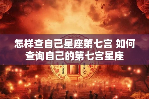 怎样查自己星座第七宫 如何查询自己的第七宫星座