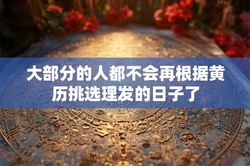 大部分的人都不会再根据黄历挑选理发的日子了