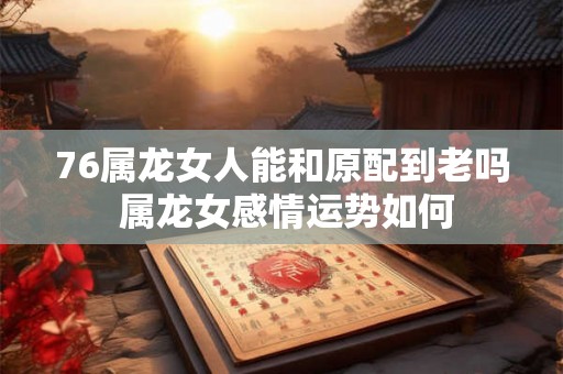 76属龙女人能和原配到老吗 属龙女感情运势如何