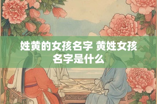 姓黄的女孩名字 黄姓女孩名字是什么