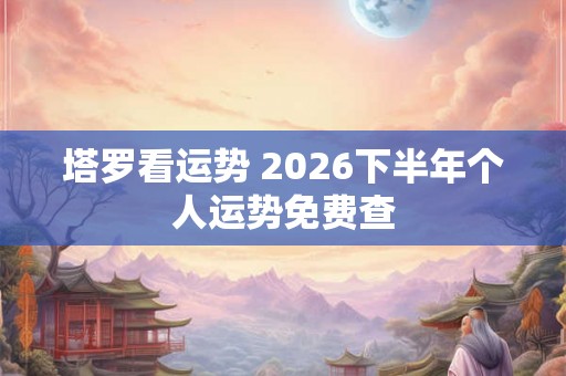 塔罗看运势 2026下半年个人运势免费查