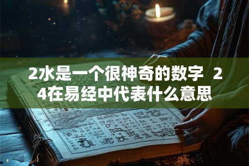 2水是一个很神奇的数字  24在易经中代表什么意思