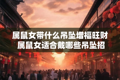 属鼠女带什么吊坠增福旺财 属鼠女适合戴哪些吊坠招财旺运