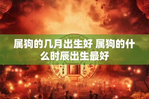属狗的几月出生好 属狗的什么时辰出生最好