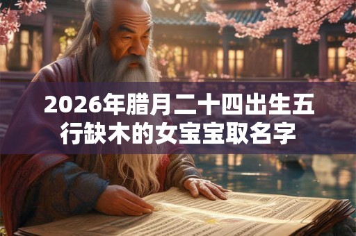 2026年腊月二十四出生五行缺木的女宝宝取名字 2026年腊月二十四出生五行缺木的女宝宝取名字