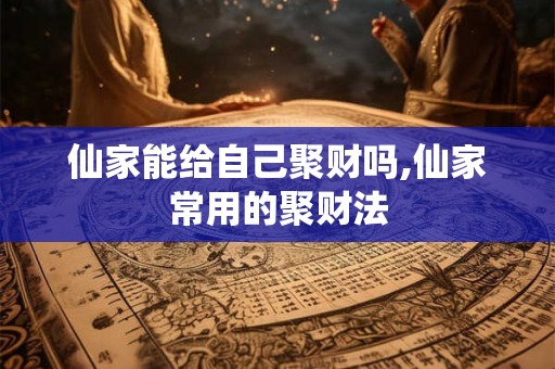 仙家能给自己聚财吗,仙家常用的聚财法