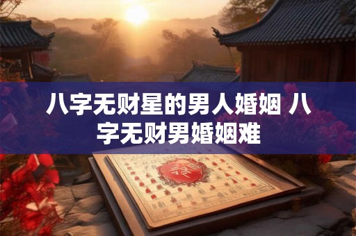 八字无财星的男人婚姻 八字无财男婚姻难 八字无财星的男人婚姻 八字无财男婚姻难