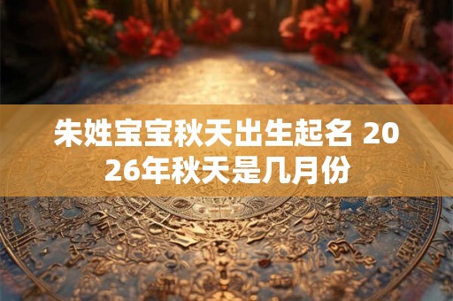 朱姓宝宝秋天出生起名 2026年秋天是几月份 朱姓宝宝秋天出生起名 2026年秋天是几月份