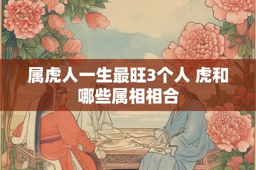 属虎人一生最旺3个人 虎和哪些属相相合