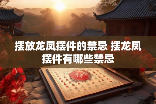 摆放龙凤摆件的禁忌 摆龙凤摆件有哪些禁忌