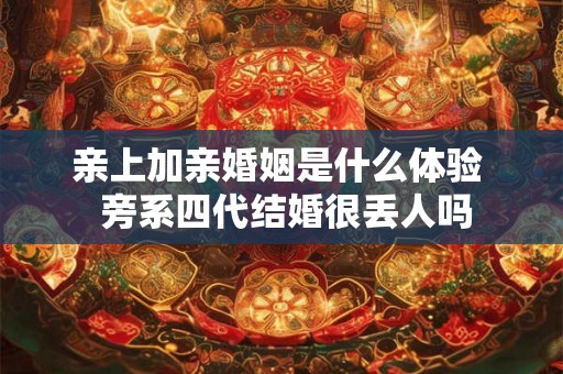 亲上加亲婚姻是什么体验  旁系四代结婚很丢人吗