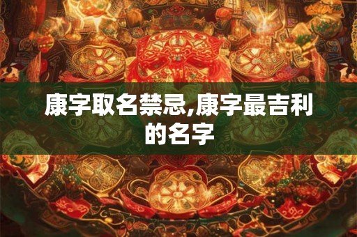 康字取名禁忌,康字最吉利的名字 康字取名禁忌,康字最吉利的名字