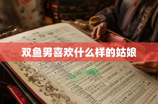 双鱼男喜欢什么样的姑娘 双鱼男喜欢什么样的姑娘