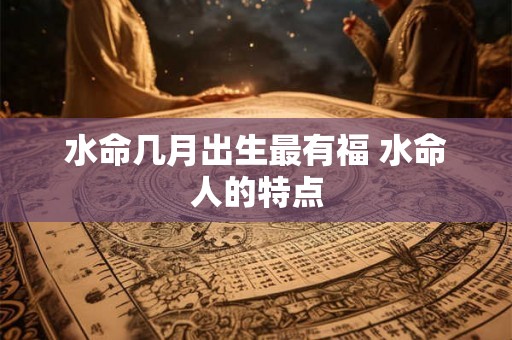 水命几月出生最有福 水命人的特点
