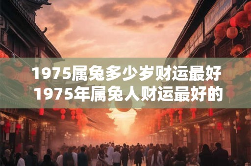 1975属兔多少岁财运最好 1975年属兔人财运最好的年纪 1975属兔多少岁财运最好 1975年属兔人财运最好的年纪