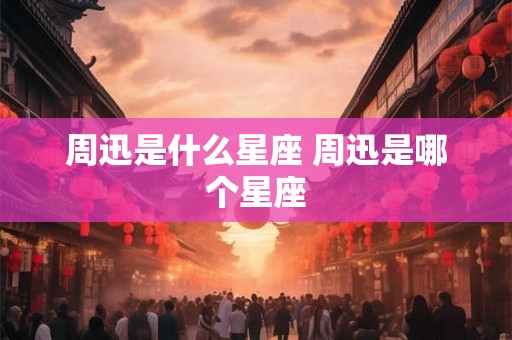 周迅是什么星座 周迅是哪个星座 周迅是什么星座 周迅是哪个星座