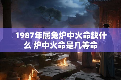 1987年属兔炉中火命缺什么 炉中火命是几等命 1987年属兔炉中火命缺什么 炉中火命是几等命