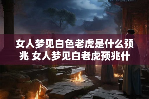 女人梦见白色老虎是什么预兆 女人梦见白老虎预兆什么