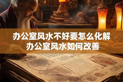 办公室风水不好要怎么化解 办公室风水如何改善 办公室风水不好要怎么化解 办公室风水如何改善