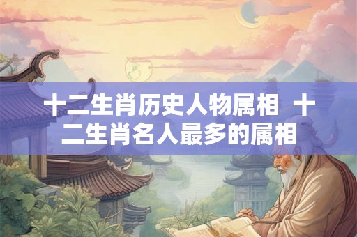十二生肖历史人物属相  十二生肖名人最多的属相