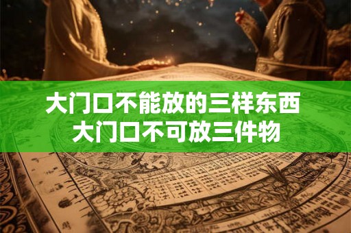 大门口不能放的三样东西 大门口不可放三件物