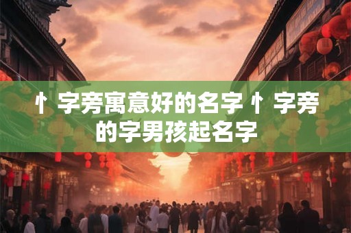 忄字旁寓意好的名字 忄字旁的字男孩起名字