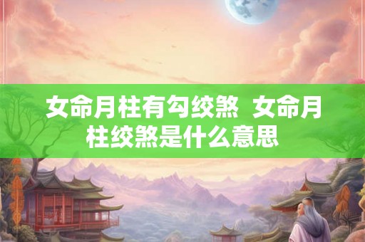 女命月柱有勾绞煞  女命月柱绞煞是什么意思