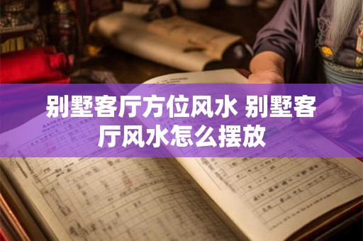 别墅客厅方位风水 别墅客厅风水怎么摆放 别墅客厅方位风水 别墅客厅风水怎么摆放