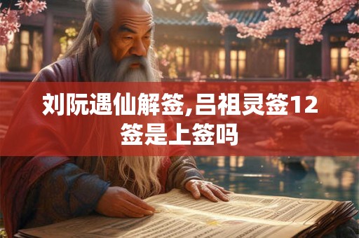 刘阮遇仙解签,吕祖灵签12签是上签吗