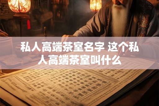 私人高端茶室名字 这个私人高端茶室叫什么