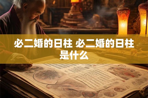 必二婚的日柱 必二婚的日柱是什么 必二婚的日柱 必二婚的日柱是什么