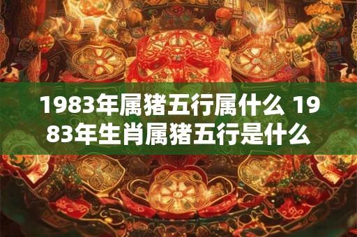 1983年属猪五行属什么 1983年生肖属猪五行是什么