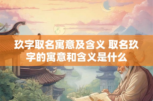 玖字取名寓意及含义 取名玖字的寓意和含义是什么
