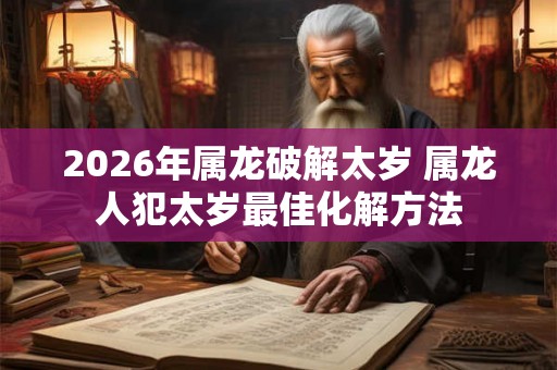 2026年属龙破解太岁 属龙人犯太岁最佳化解方法