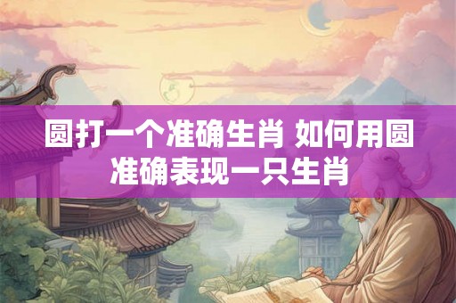 圆打一个准确生肖 如何用圆准确表现一只生肖