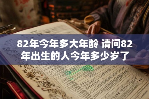82年今年多大年龄 请问82年出生的人今年多少岁了 82年今年多大年龄 请问82年出生的人今年多少岁了