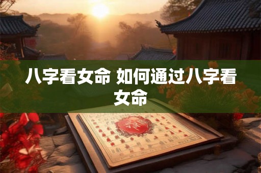 八字看女命 如何通过八字看女命