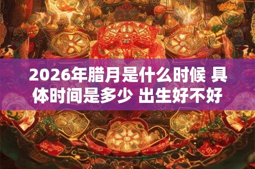 2026年腊月是什么时候 具体时间是多少 出生好不好