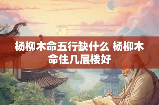 杨柳木命五行缺什么 杨柳木命住几层楼好