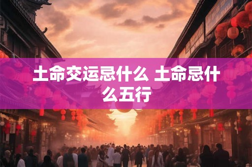 土命交运忌什么 土命忌什么五行