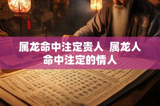 属龙命中注定贵人  属龙人命中注定的情人