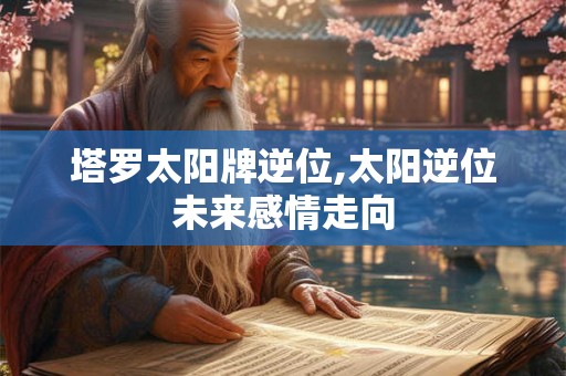 塔罗太阳牌逆位,太阳逆位未来感情走向