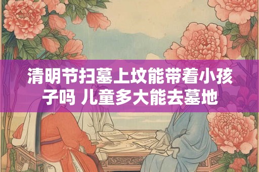 清明节扫墓上坟能带着小孩子吗 儿童多大能去墓地 清明节扫墓上坟能带着小孩子吗 儿童多大能去墓地