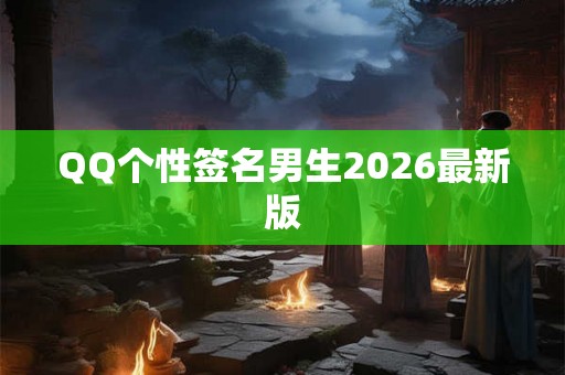 QQ个性签名男生2026最新版 QQ个性签名男生2026最新版