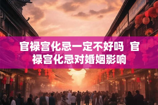 官禄宫化忌一定不好吗  官禄宫化忌对婚姻影响