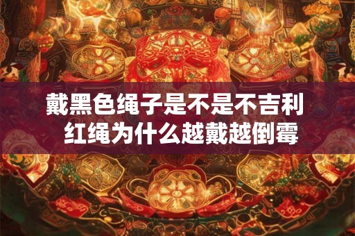 戴黑色绳子是不是不吉利  红绳为什么越戴越倒霉