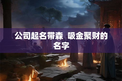 公司起名带森  吸金聚财的名字